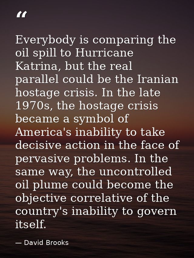 Everybody is comparing the oil spill to Hurricane Katrina, but the real parallel could be the Iranian hostage crisis. In — David Brooks