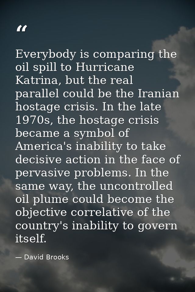 Everybody is comparing the oil spill to Hurricane Katrina, but the real parallel could be the Iranian hostage crisis. In — David Brooks