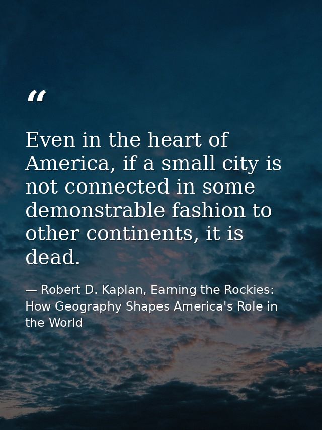 Even in the heart of America, if a small city is not connected in some demonstrable fashion to other continents, it is d — Robert D. Kaplan, Earning the Rockies: How Geography Shapes America's Role in the World