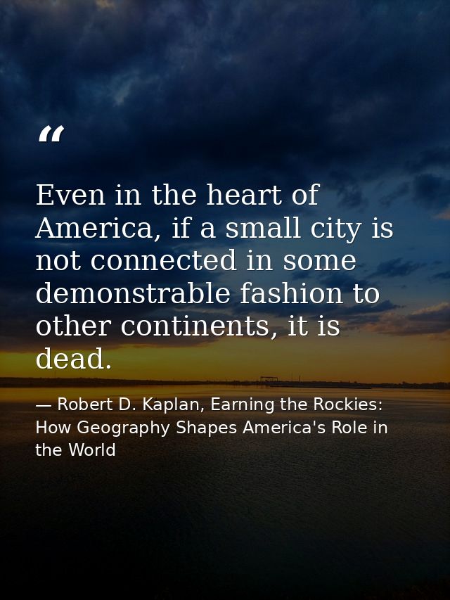 Even in the heart of America, if a small city is not connected in some demonstrable fashion to other continents, it is d — Robert D. Kaplan, Earning the Rockies: How Geography Shapes America's Role in the World