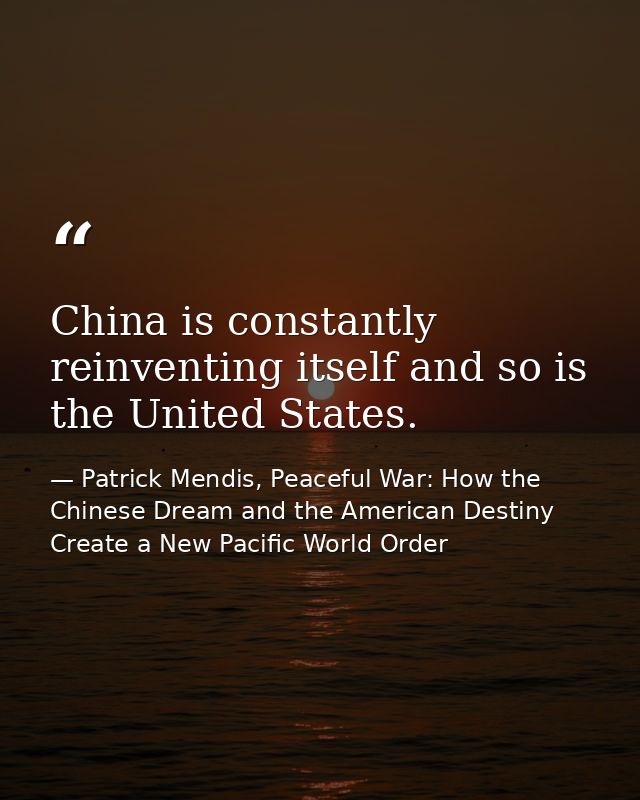 China is constantly reinventing itself and so is the United States. — Patrick Mendis, Peaceful War: How the Chinese Dream and the American Destiny Create a New Pacific World Order