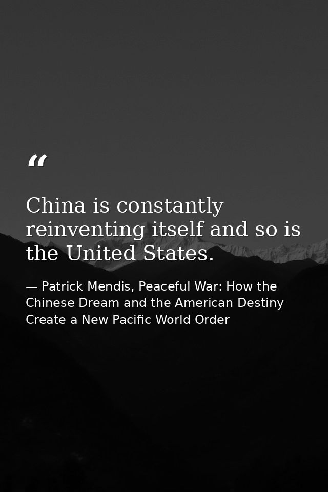 China is constantly reinventing itself and so is the United States. — Patrick Mendis, Peaceful War: How the Chinese Dream and the American Destiny Create a New Pacific World Order