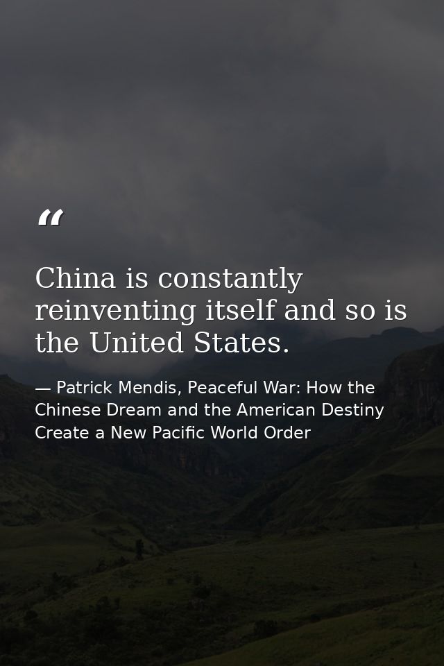 China is constantly reinventing itself and so is the United States. — Patrick Mendis, Peaceful War: How the Chinese Dream and the American Destiny Create a New Pacific World Order