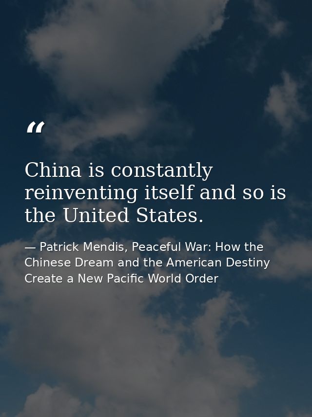 China is constantly reinventing itself and so is the United States. — Patrick Mendis, Peaceful War: How the Chinese Dream and the American Destiny Create a New Pacific World Order