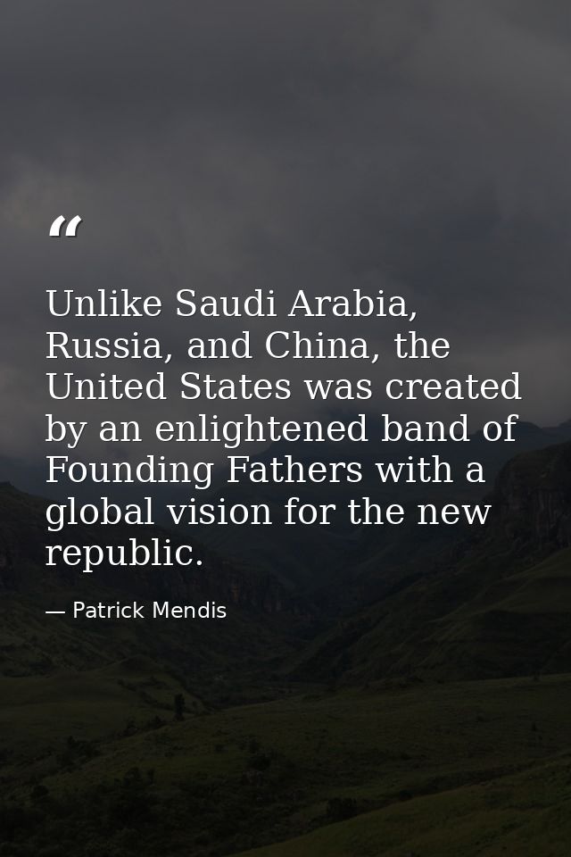 Unlike Saudi Arabia, Russia, and China, the United States was created by an enlightened band of Founding Fathers with a  — Patrick Mendis