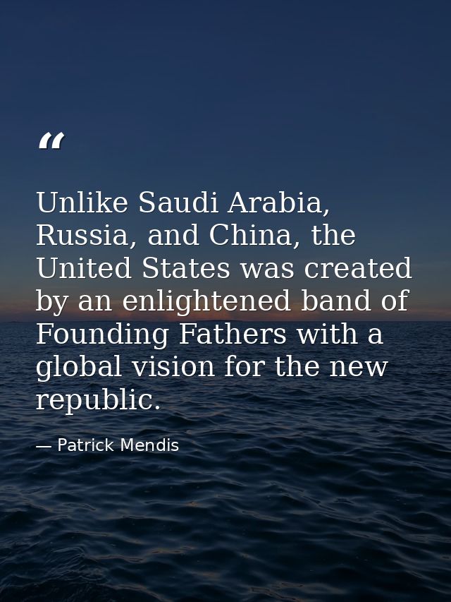 Unlike Saudi Arabia, Russia, and China, the United States was created by an enlightened band of Founding Fathers with a  — Patrick Mendis