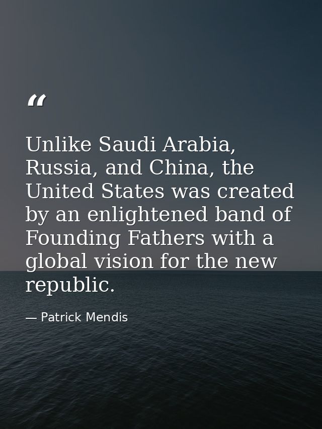 Unlike Saudi Arabia, Russia, and China, the United States was created by an enlightened band of Founding Fathers with a  — Patrick Mendis