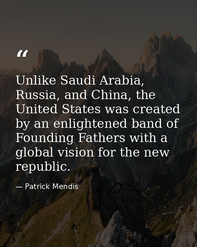 Unlike Saudi Arabia, Russia, and China, the United States was created by an enlightened band of Founding Fathers with a  — Patrick Mendis