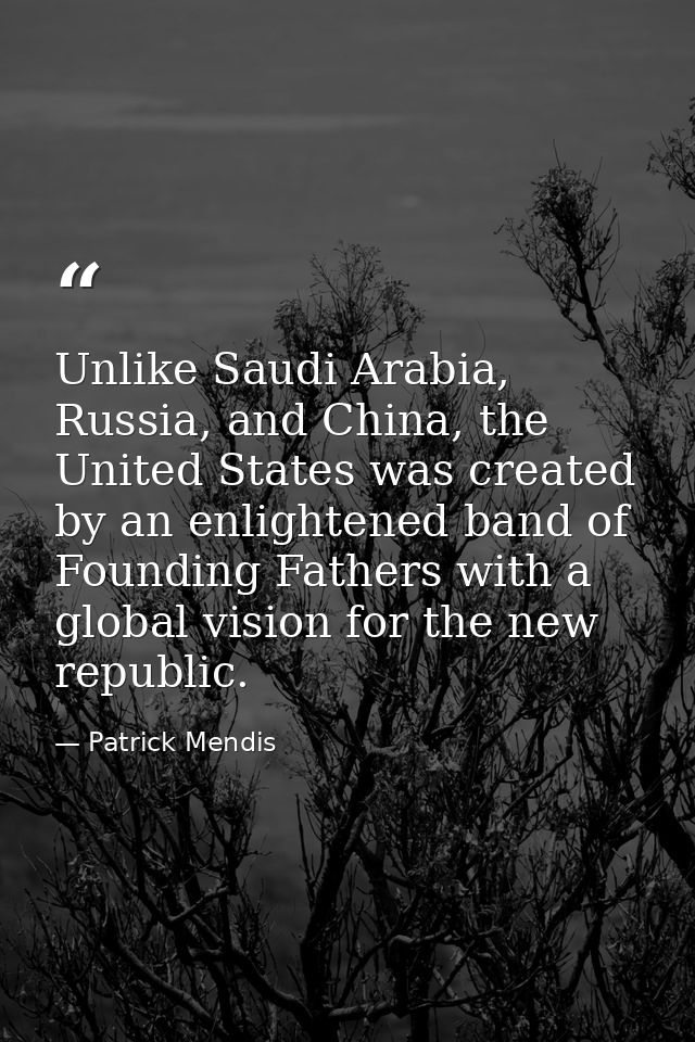 Unlike Saudi Arabia, Russia, and China, the United States was created by an enlightened band of Founding Fathers with a  — Patrick Mendis