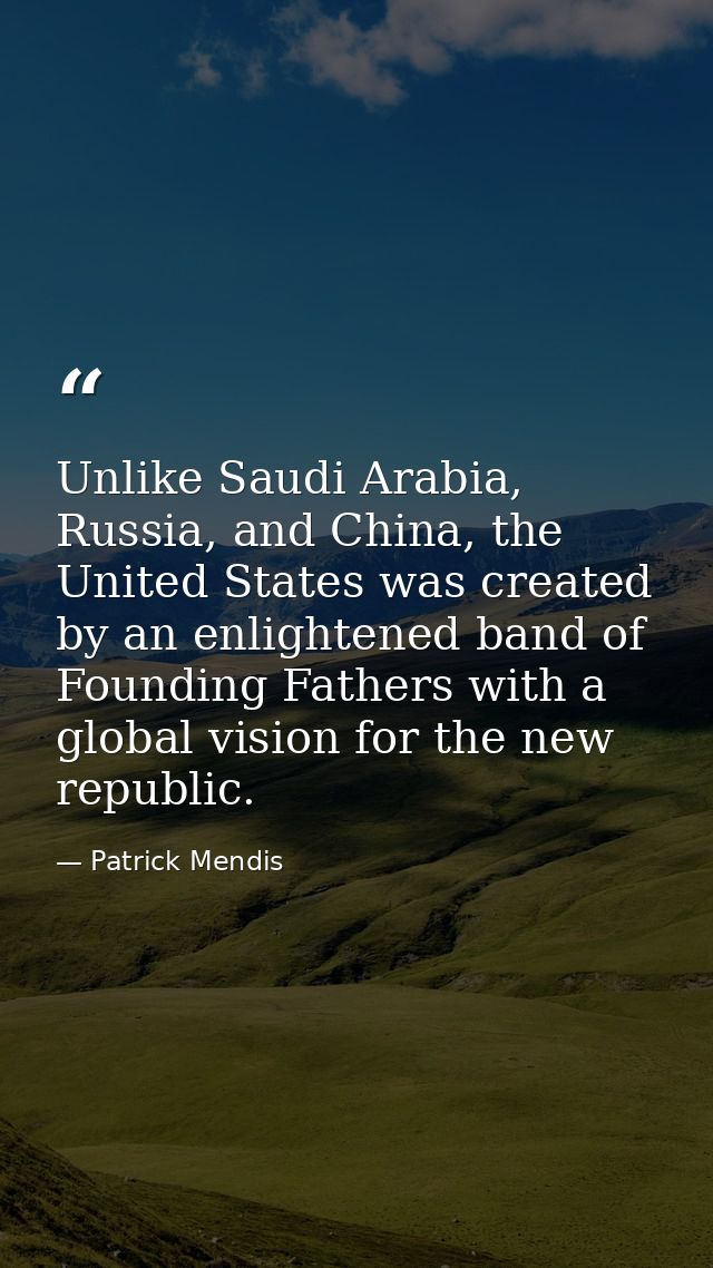 Unlike Saudi Arabia, Russia, and China, the United States was created by an enlightened band of Founding Fathers with a  — Patrick Mendis