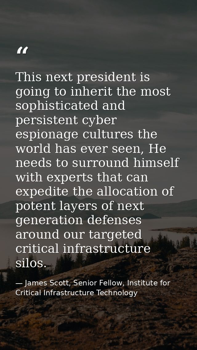 This next president is going to inherit the most sophisticated and persistent cyber espionage cultures the world has eve — James Scott, Senior Fellow, Institute for Critical Infrastructure Technology
