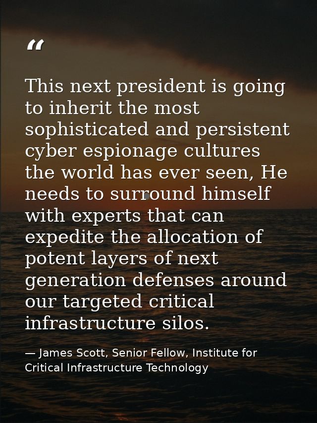 This next president is going to inherit the most sophisticated and persistent cyber espionage cultures the world has eve — James Scott, Senior Fellow, Institute for Critical Infrastructure Technology