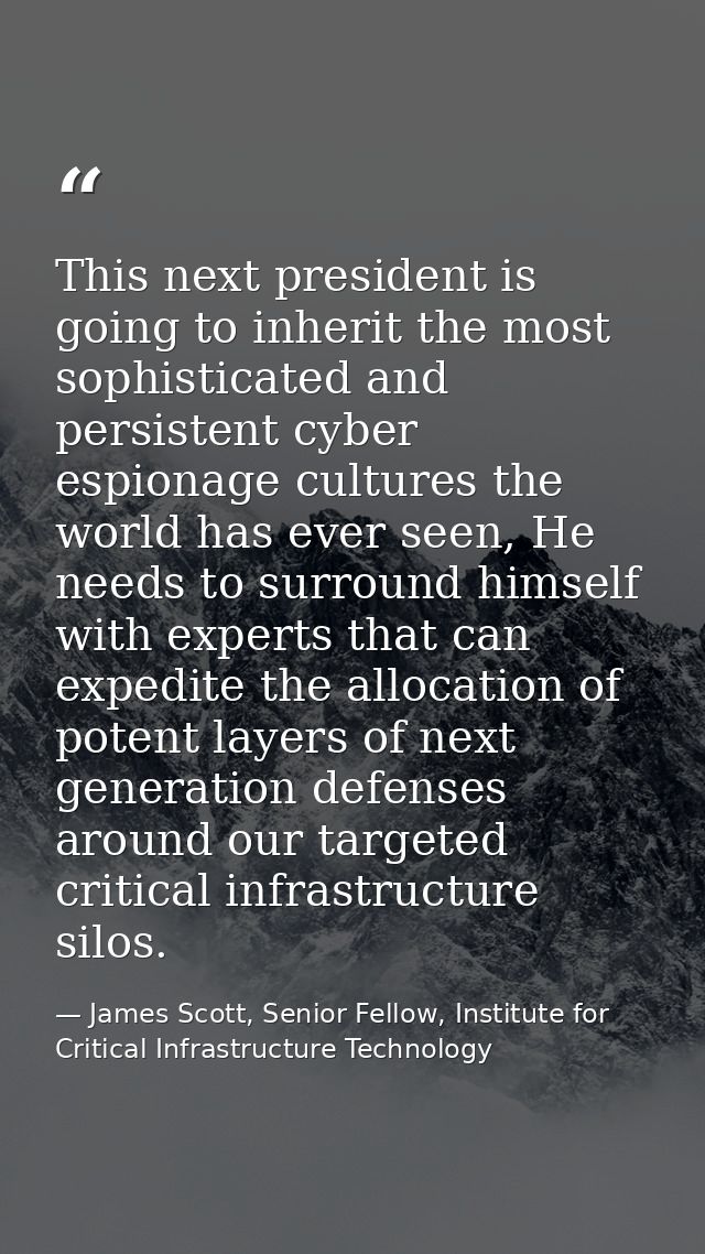 This next president is going to inherit the most sophisticated and persistent cyber espionage cultures the world has eve — James Scott, Senior Fellow, Institute for Critical Infrastructure Technology