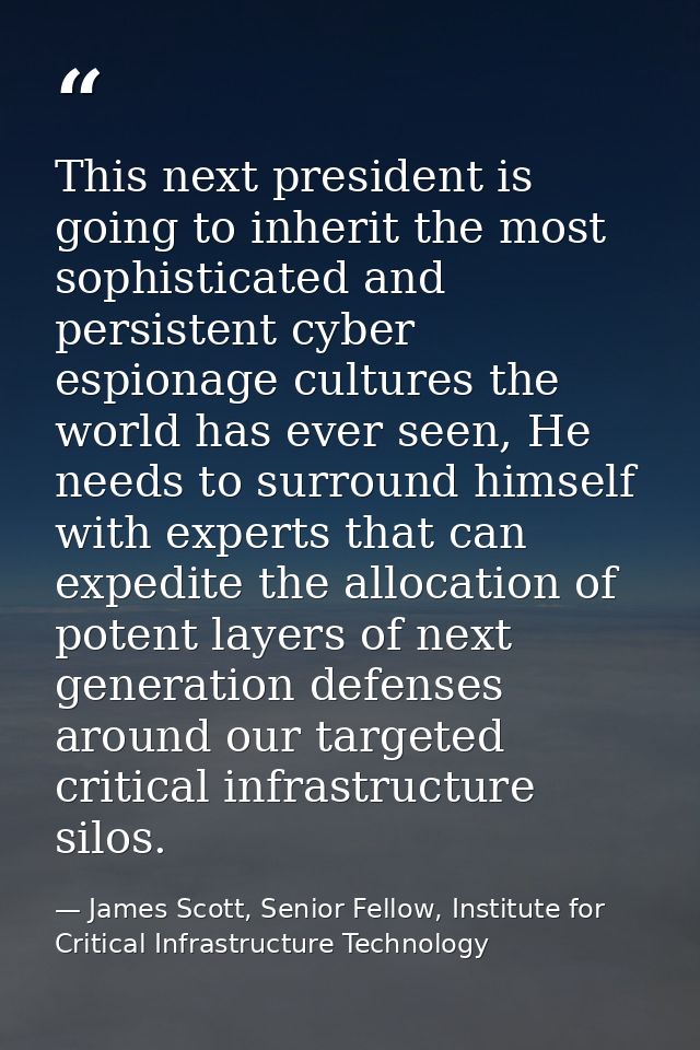 This next president is going to inherit the most sophisticated and persistent cyber espionage cultures the world has eve — James Scott, Senior Fellow, Institute for Critical Infrastructure Technology