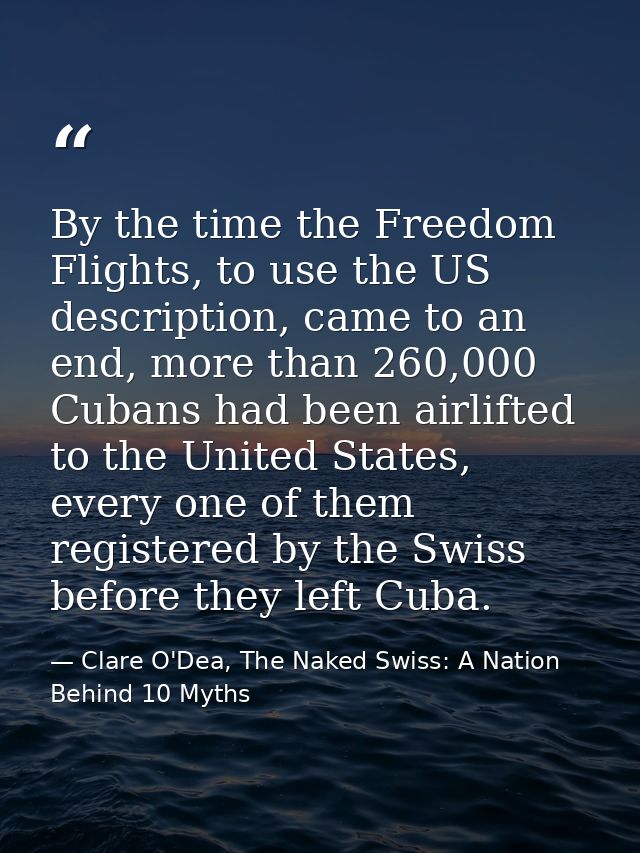 By the time the Freedom Flights, to use the US description, came to an end, more than 260,000 Cubans had been airlifted  — Clare O'Dea, The Naked Swiss: A Nation Behind 10 Myths