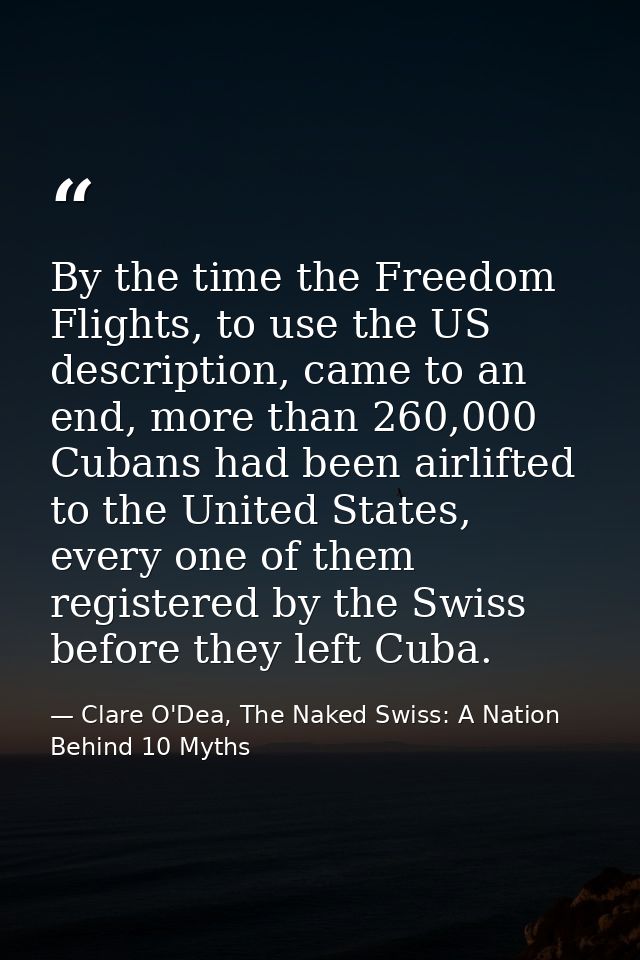 By the time the Freedom Flights, to use the US description, came to an end, more than 260,000 Cubans had been airlifted  — Clare O'Dea, The Naked Swiss: A Nation Behind 10 Myths