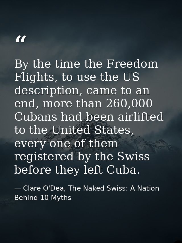 By the time the Freedom Flights, to use the US description, came to an end, more than 260,000 Cubans had been airlifted  — Clare O'Dea, The Naked Swiss: A Nation Behind 10 Myths