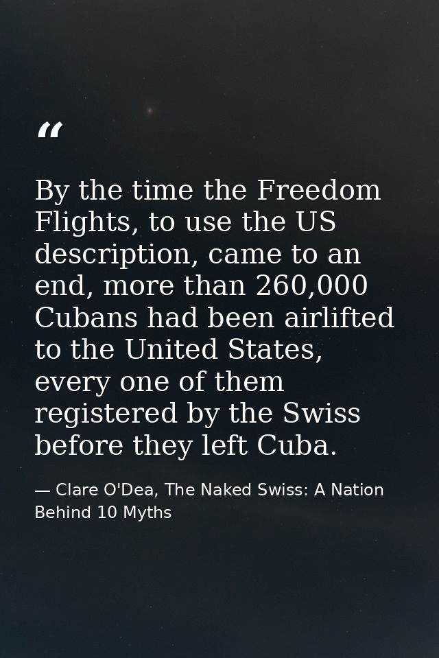 By the time the Freedom Flights, to use the US description, came to an end, more than 260,000 Cubans had been airlifted  — Clare O'Dea, The Naked Swiss: A Nation Behind 10 Myths