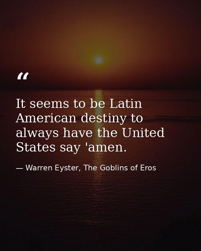It seems to be Latin American destiny to always have the United States say 'amen. — Warren Eyster, The Goblins of Eros