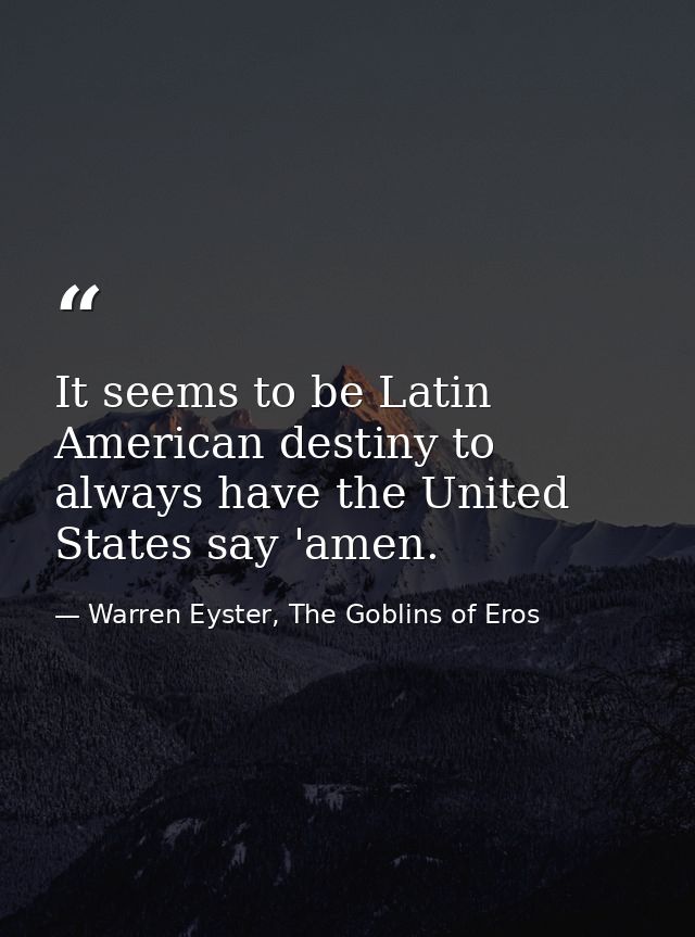It seems to be Latin American destiny to always have the United States say 'amen. — Warren Eyster, The Goblins of Eros
