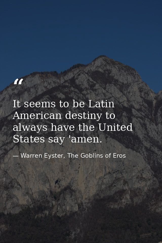 It seems to be Latin American destiny to always have the United States say 'amen. — Warren Eyster, The Goblins of Eros