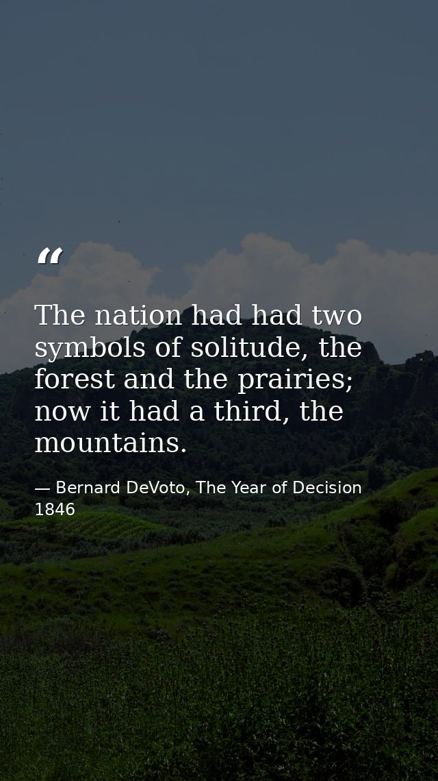 The nation had had two symbols of solitude, the forest and the prairies; now it had a third, the mountains. — Bernard DeVoto, The Year of Decision 1846