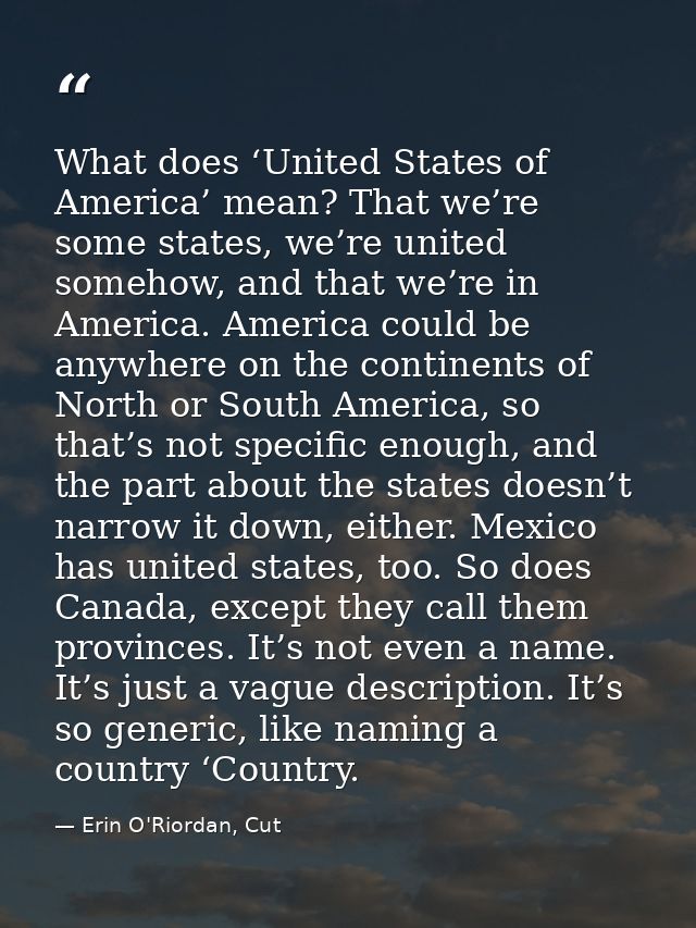 What does ‘United States of America’ mean? That we’re some states, we’re united somehow, and that we’re in America. Amer — Erin O'Riordan, Cut