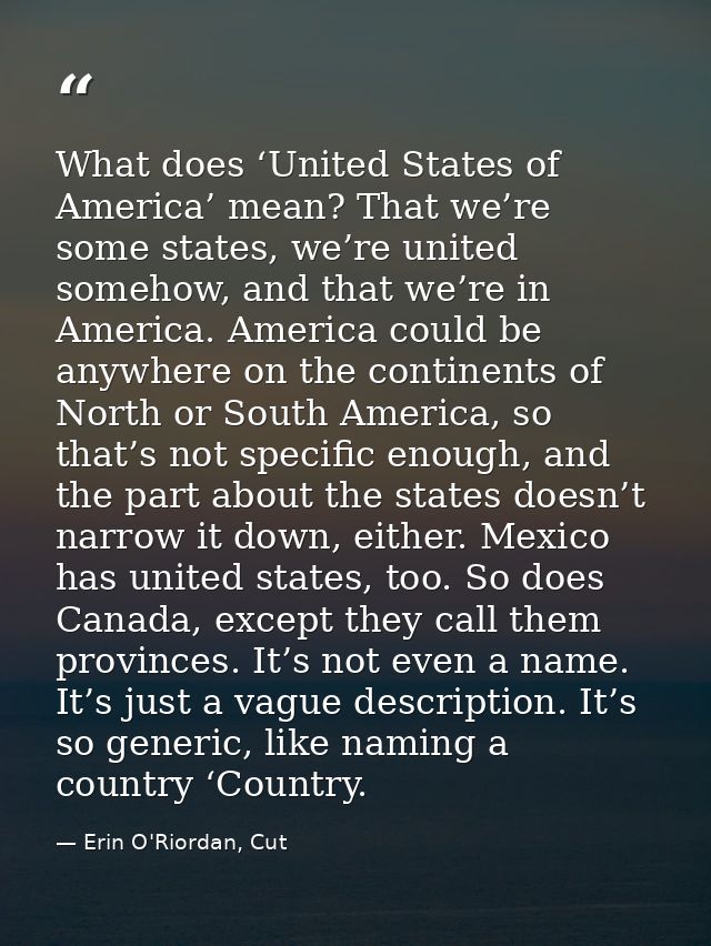 What does ‘United States of America’ mean? That we’re some states, we’re united somehow, and that we’re in America. Amer — Erin O'Riordan, Cut