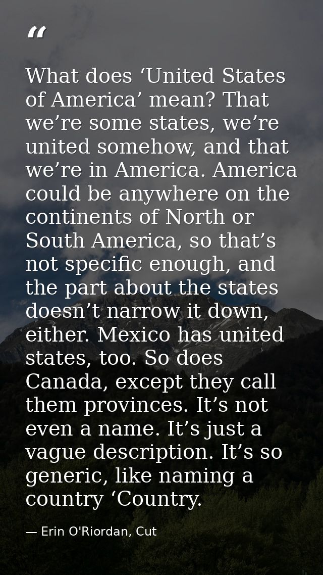 What does ‘United States of America’ mean? That we’re some states, we’re united somehow, and that we’re in America. Amer — Erin O'Riordan, Cut