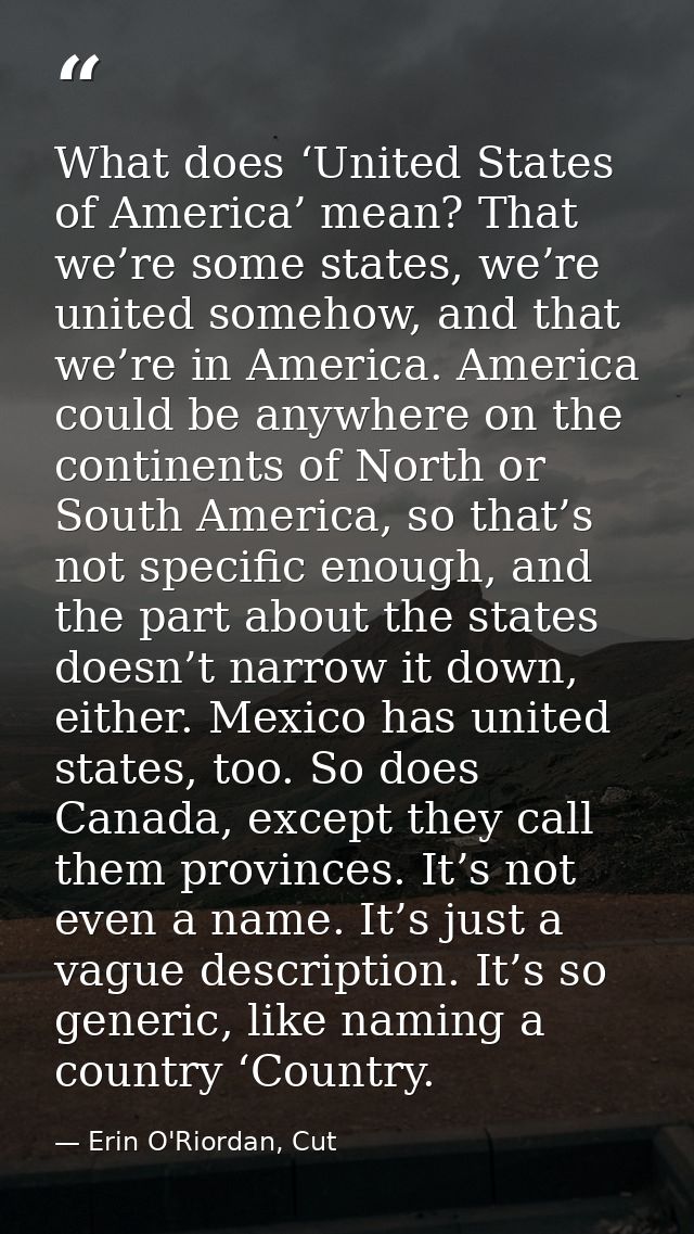 What does ‘United States of America’ mean? That we’re some states, we’re united somehow, and that we’re in America. Amer — Erin O'Riordan, Cut