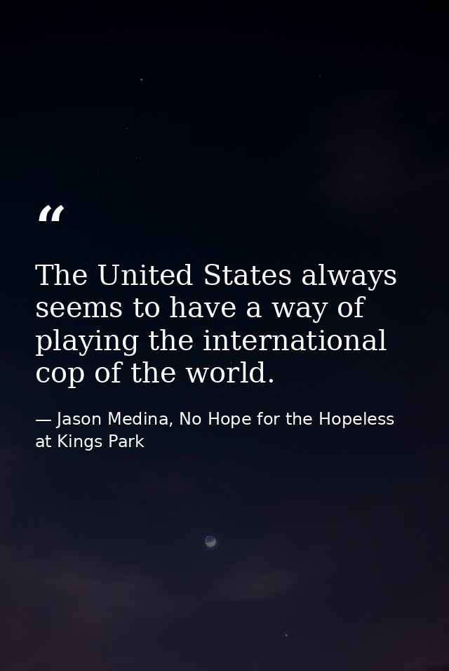 The United States always seems to have a way of playing the international cop of the world. — Jason Medina, No Hope for the Hopeless at Kings Park