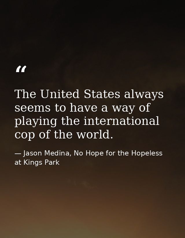 The United States always seems to have a way of playing the international cop of the world. — Jason Medina, No Hope for the Hopeless at Kings Park
