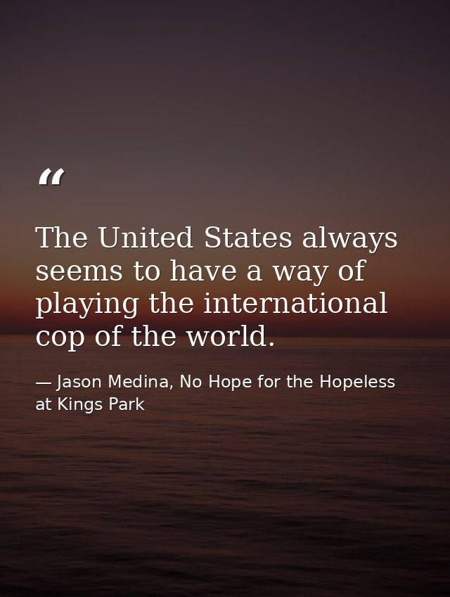 The United States always seems to have a way of playing the international cop of the world. — Jason Medina, No Hope for the Hopeless at Kings Park