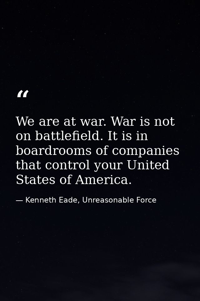 We are at war. War is not on battlefield. It is in boardrooms of companies that control your United States of America. — Kenneth Eade, Unreasonable Force
