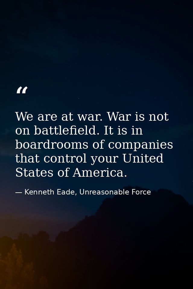 We are at war. War is not on battlefield. It is in boardrooms of companies that control your United States of America. — Kenneth Eade, Unreasonable Force