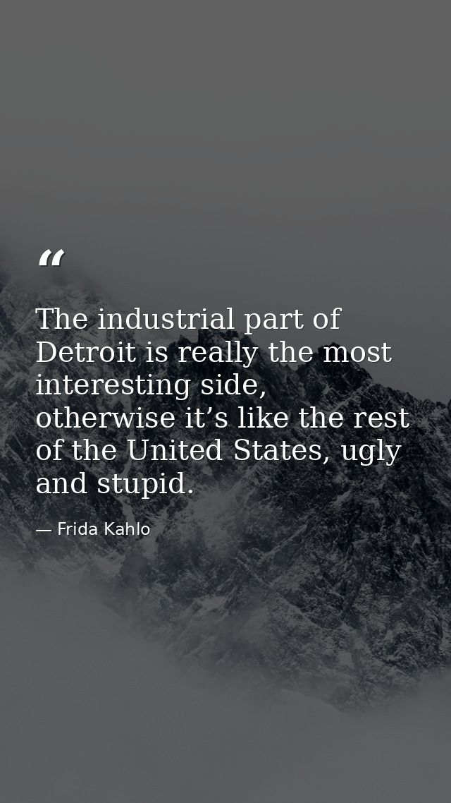 The industrial part of Detroit is really the most interesting side, otherwise it’s like the rest of the United States, u — Frida Kahlo