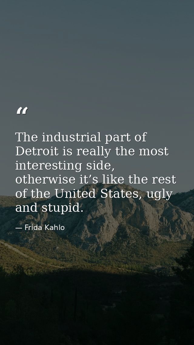 The industrial part of Detroit is really the most interesting side, otherwise it’s like the rest of the United States, u — Frida Kahlo