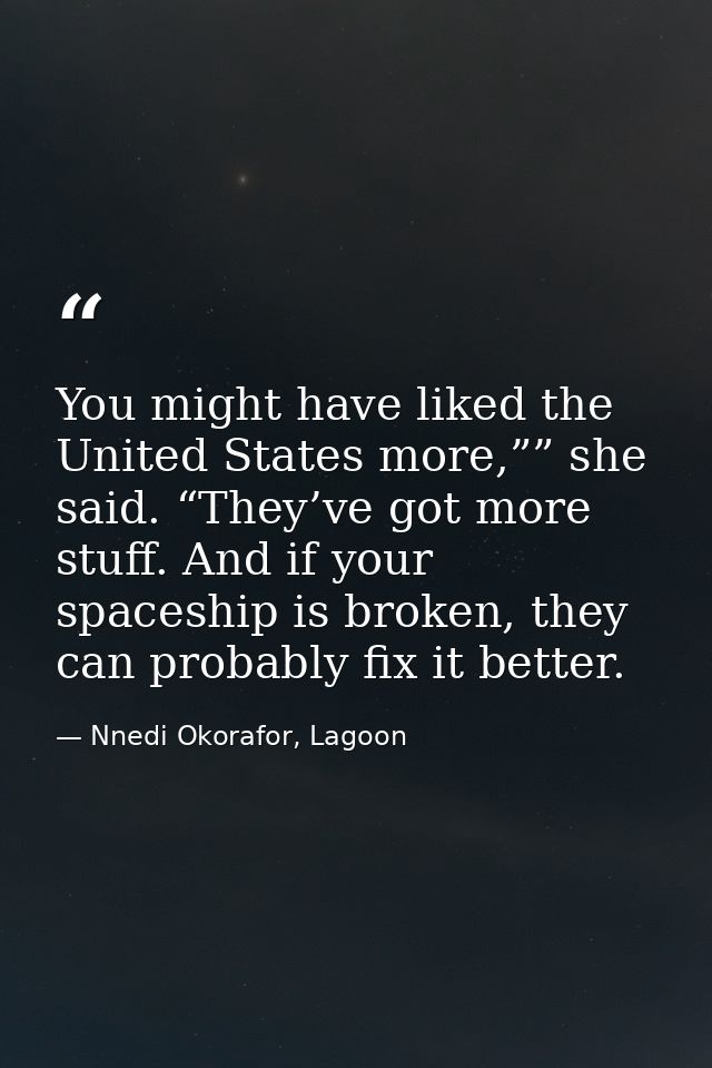 You might have liked the United States more,”” she said. “They’ve got more stuff. And if your spaceship is broken, they  — Nnedi Okorafor, Lagoon