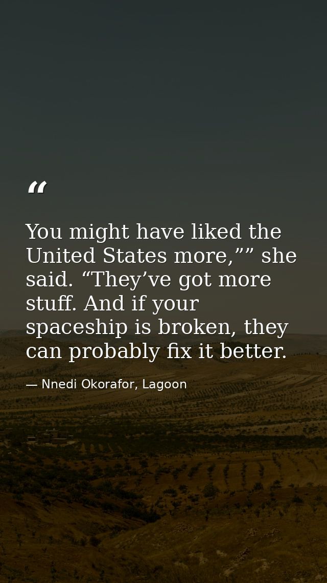 You might have liked the United States more,”” she said. “They’ve got more stuff. And if your spaceship is broken, they  — Nnedi Okorafor, Lagoon