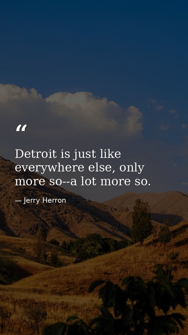 Detroit is just like everywhere else, only more so--a lot more so. — Jerry Herron