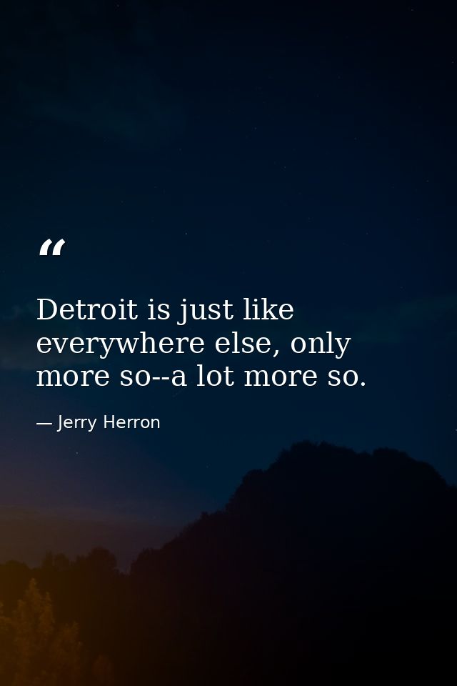 Detroit is just like everywhere else, only more so--a lot more so. — Jerry Herron