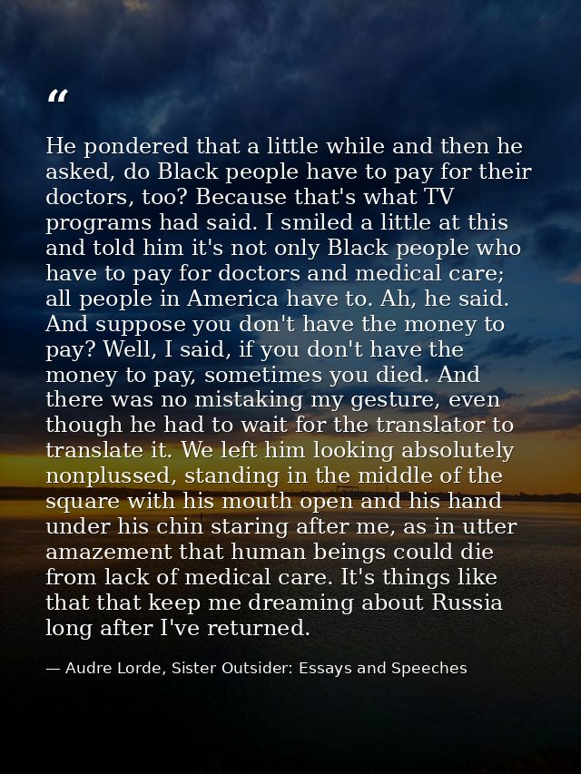 He pondered that a little while and then he asked, do Black people have to pay for their doctors, too? Because that's wh — Audre Lorde, Sister Outsider: Essays and Speeches