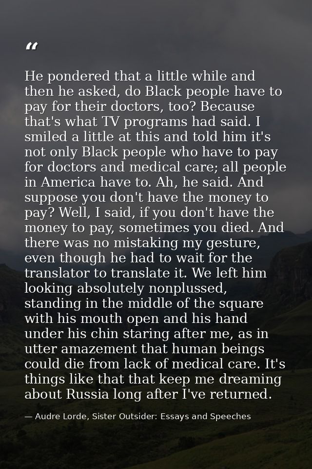 He pondered that a little while and then he asked, do Black people have to pay for their doctors, too? Because that's wh — Audre Lorde, Sister Outsider: Essays and Speeches