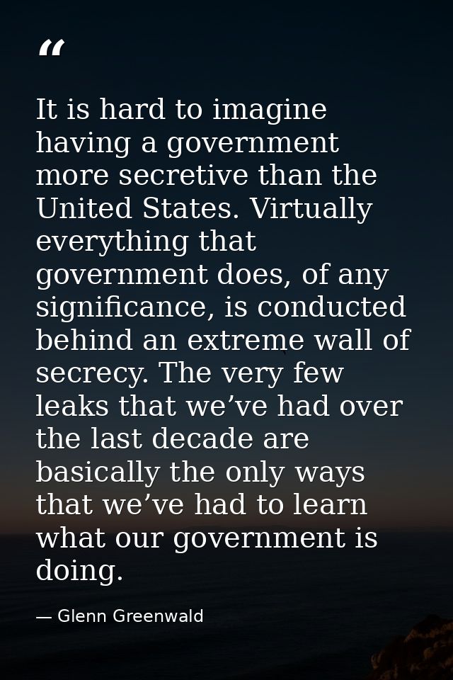 It is hard to imagine having a government more secretive than the United States. Virtually everything that government do — Glenn Greenwald