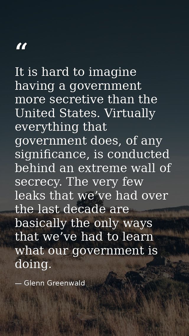 It is hard to imagine having a government more secretive than the United States. Virtually everything that government do — Glenn Greenwald