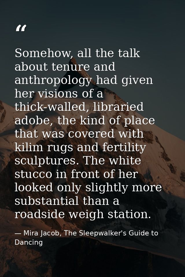 Somehow, all the talk about tenure and anthropology had given her visions of a thick-walled, libraried adobe, the kind o — Mira Jacob, The Sleepwalker's Guide to Dancing