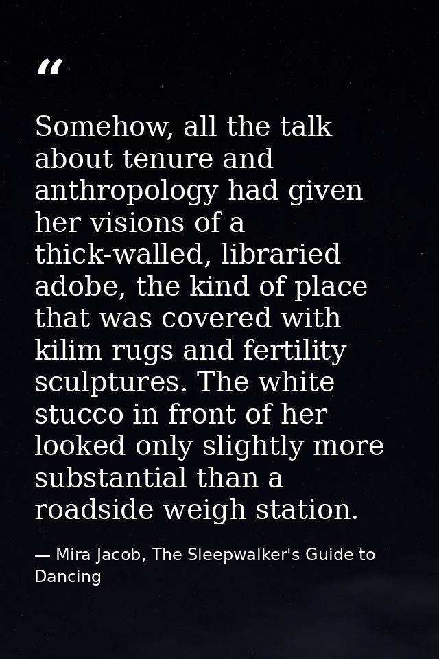 Somehow, all the talk about tenure and anthropology had given her visions of a thick-walled, libraried adobe, the kind o — Mira Jacob, The Sleepwalker's Guide to Dancing