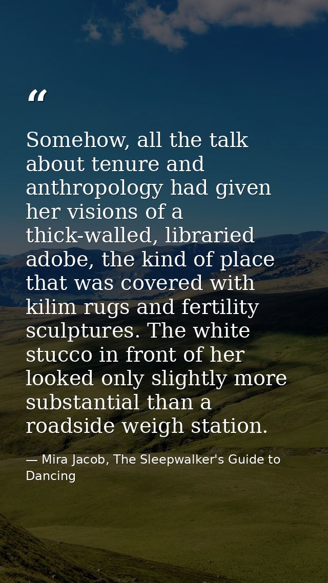 Somehow, all the talk about tenure and anthropology had given her visions of a thick-walled, libraried adobe, the kind o — Mira Jacob, The Sleepwalker's Guide to Dancing
