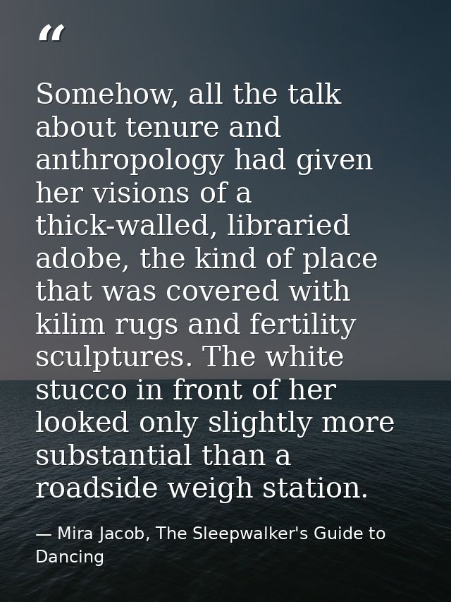 Somehow, all the talk about tenure and anthropology had given her visions of a thick-walled, libraried adobe, the kind o — Mira Jacob, The Sleepwalker's Guide to Dancing