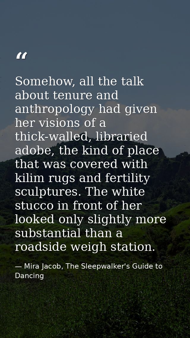 Somehow, all the talk about tenure and anthropology had given her visions of a thick-walled, libraried adobe, the kind o — Mira Jacob, The Sleepwalker's Guide to Dancing